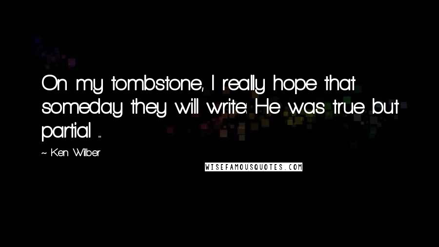 Ken Wilber Quotes: On my tombstone, I really hope that someday they will write: He was true but partial ...
