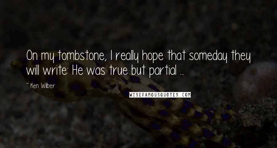Ken Wilber Quotes: On my tombstone, I really hope that someday they will write: He was true but partial ...