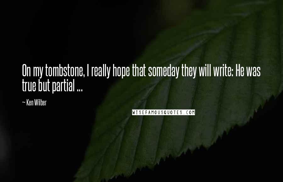 Ken Wilber Quotes: On my tombstone, I really hope that someday they will write: He was true but partial ...