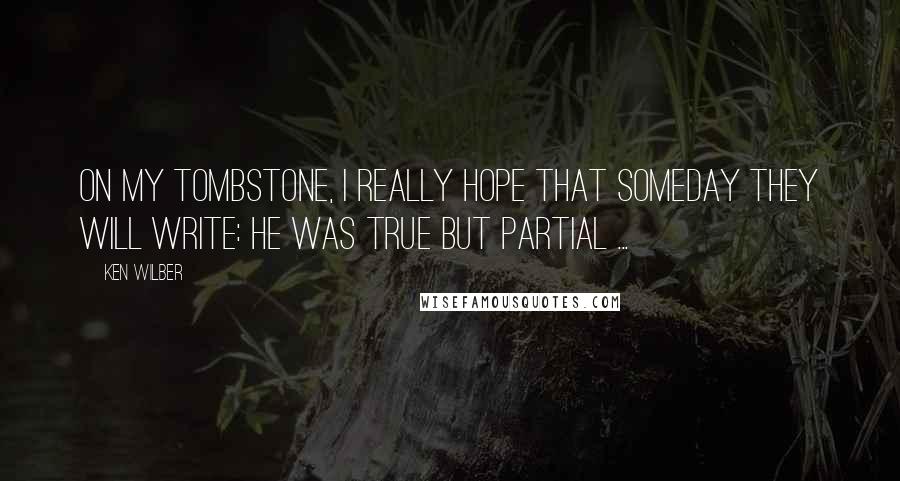 Ken Wilber Quotes: On my tombstone, I really hope that someday they will write: He was true but partial ...