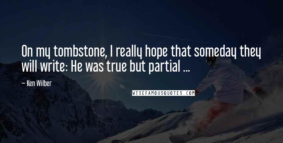 Ken Wilber Quotes: On my tombstone, I really hope that someday they will write: He was true but partial ...