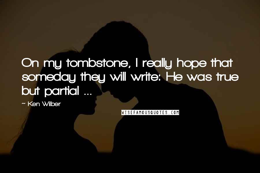 Ken Wilber Quotes: On my tombstone, I really hope that someday they will write: He was true but partial ...