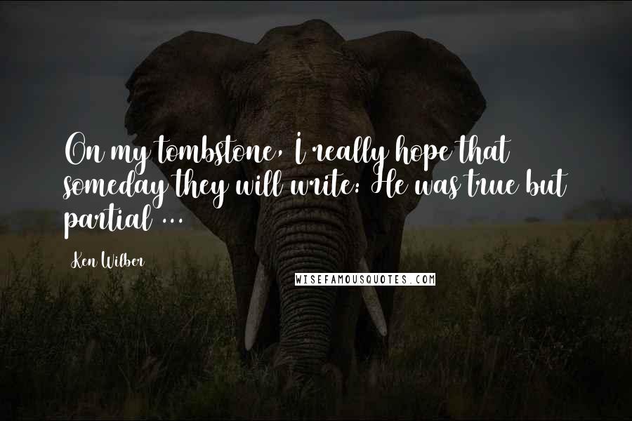 Ken Wilber Quotes: On my tombstone, I really hope that someday they will write: He was true but partial ...