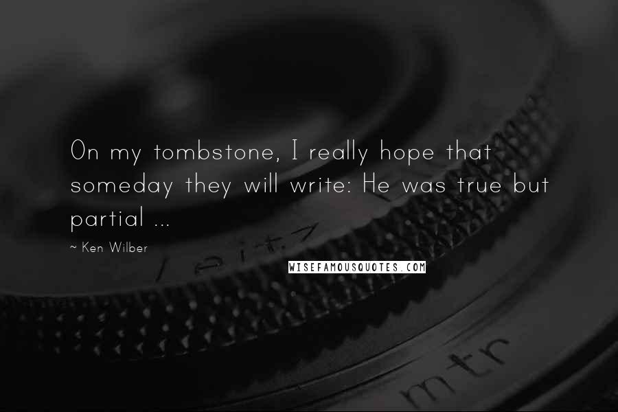 Ken Wilber Quotes: On my tombstone, I really hope that someday they will write: He was true but partial ...