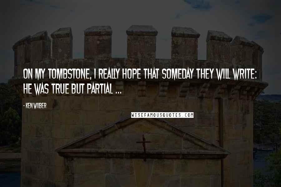 Ken Wilber Quotes: On my tombstone, I really hope that someday they will write: He was true but partial ...