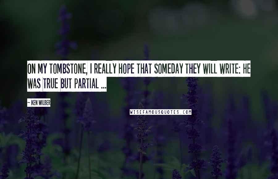 Ken Wilber Quotes: On my tombstone, I really hope that someday they will write: He was true but partial ...