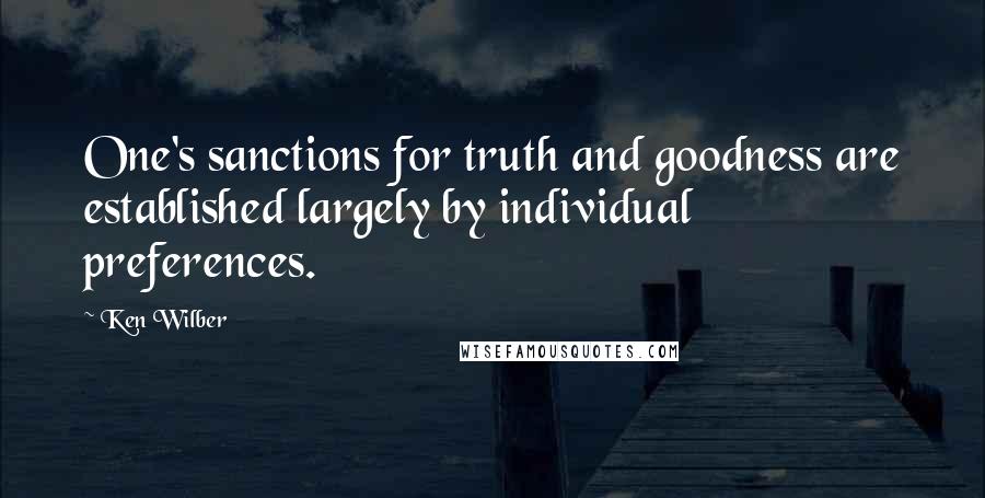 Ken Wilber Quotes: One's sanctions for truth and goodness are established largely by individual preferences.