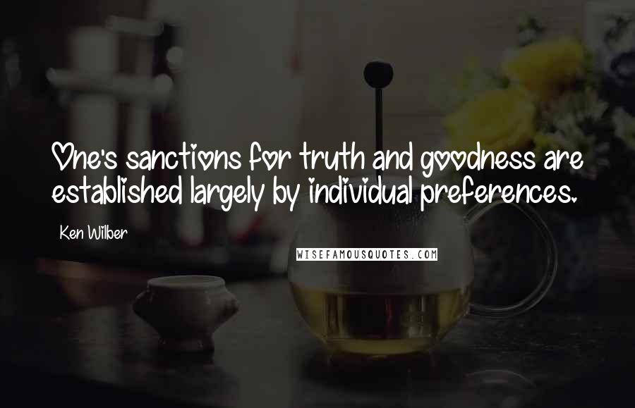 Ken Wilber Quotes: One's sanctions for truth and goodness are established largely by individual preferences.