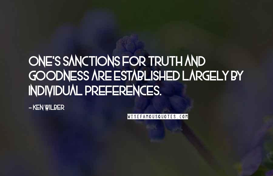 Ken Wilber Quotes: One's sanctions for truth and goodness are established largely by individual preferences.