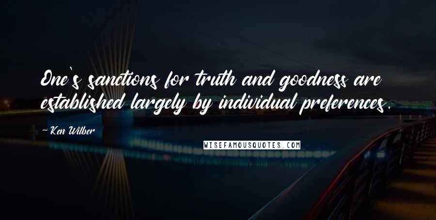 Ken Wilber Quotes: One's sanctions for truth and goodness are established largely by individual preferences.