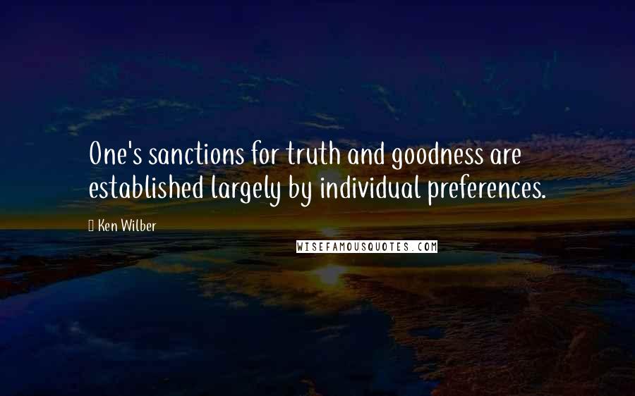 Ken Wilber Quotes: One's sanctions for truth and goodness are established largely by individual preferences.