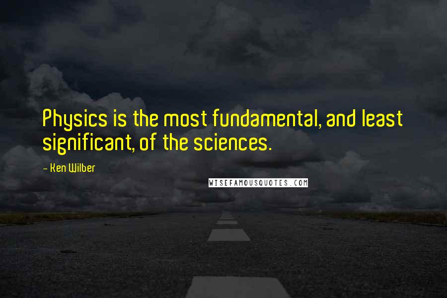 Ken Wilber Quotes: Physics is the most fundamental, and least significant, of the sciences.