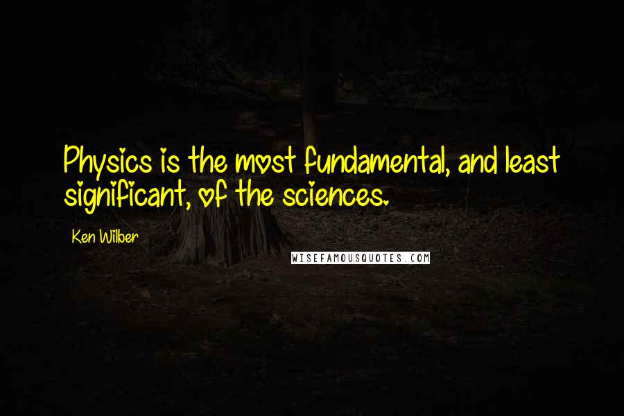 Ken Wilber Quotes: Physics is the most fundamental, and least significant, of the sciences.