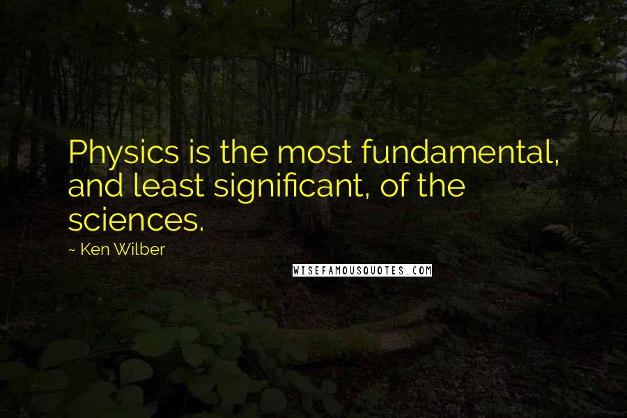 Ken Wilber Quotes: Physics is the most fundamental, and least significant, of the sciences.