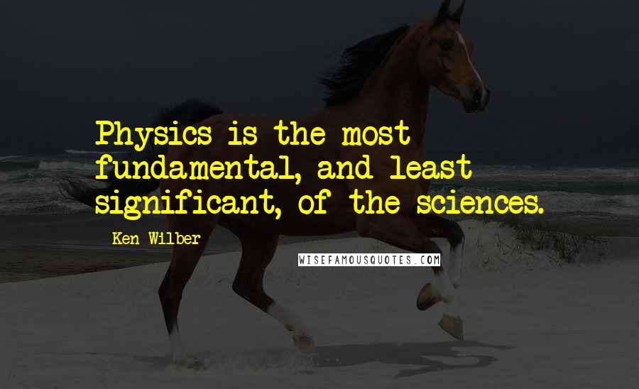 Ken Wilber Quotes: Physics is the most fundamental, and least significant, of the sciences.