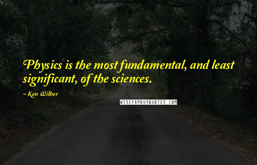 Ken Wilber Quotes: Physics is the most fundamental, and least significant, of the sciences.