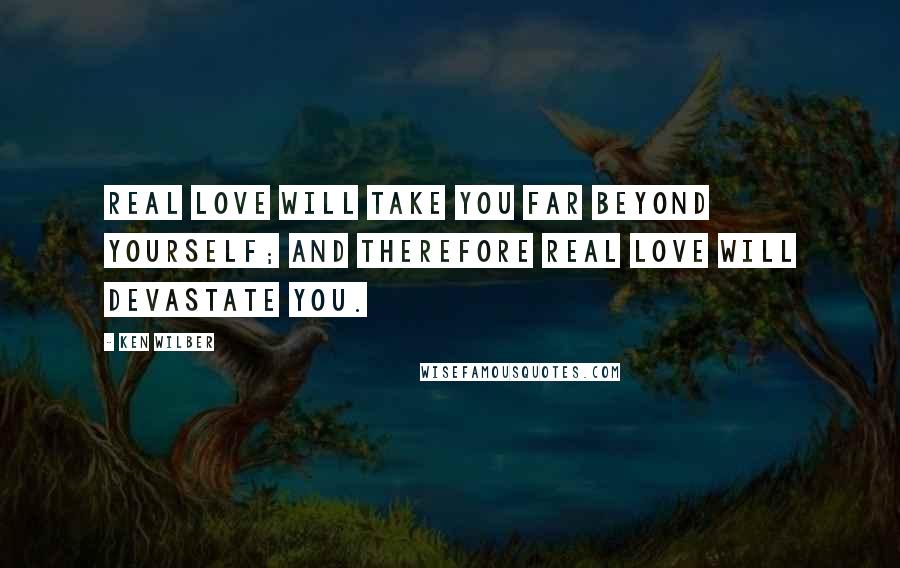 Ken Wilber Quotes: Real love will take you far beyond yourself; and therefore real love will devastate you.