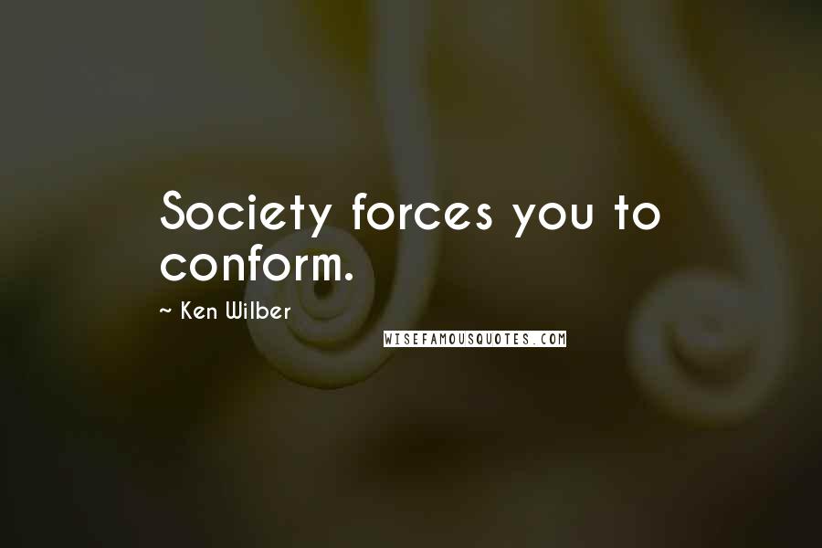 Ken Wilber Quotes: Society forces you to conform.