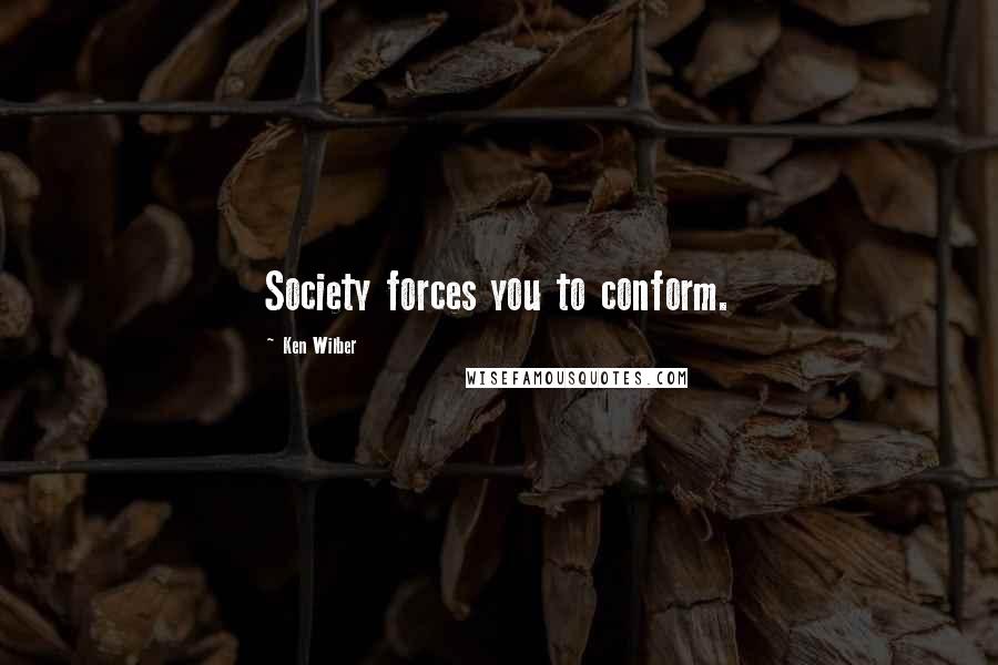 Ken Wilber Quotes: Society forces you to conform.