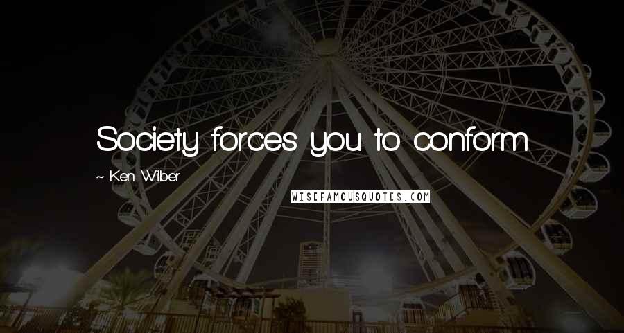 Ken Wilber Quotes: Society forces you to conform.