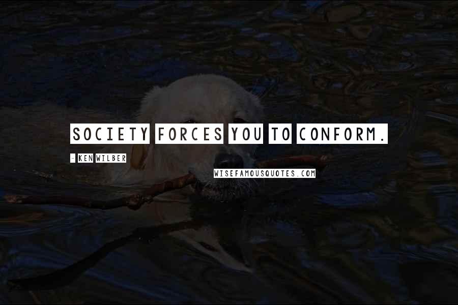 Ken Wilber Quotes: Society forces you to conform.