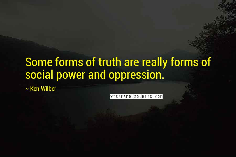 Ken Wilber Quotes: Some forms of truth are really forms of social power and oppression.