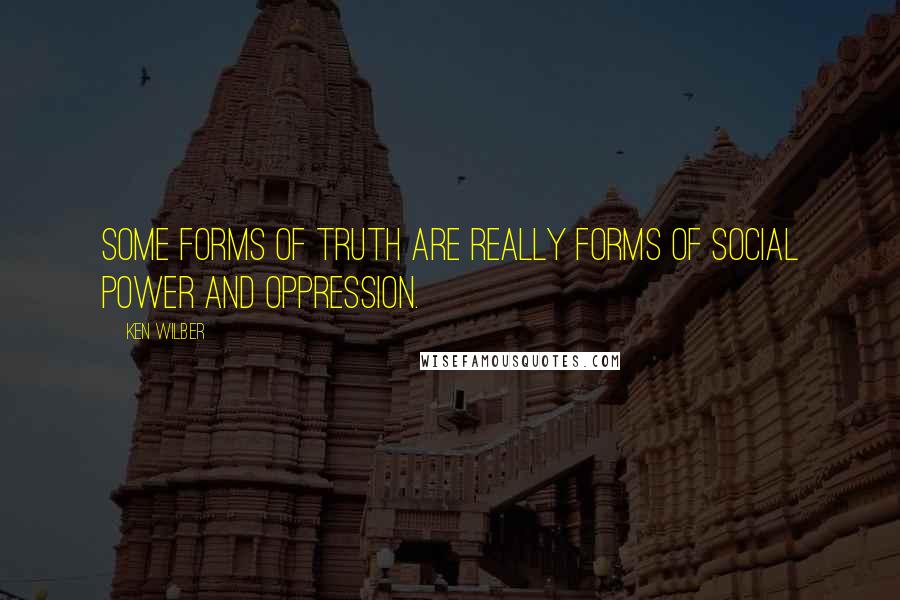 Ken Wilber Quotes: Some forms of truth are really forms of social power and oppression.