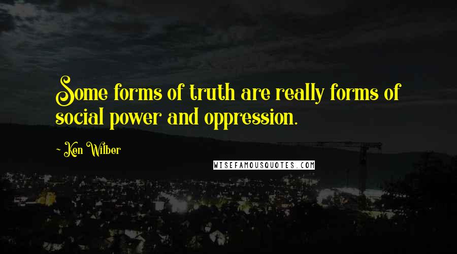 Ken Wilber Quotes: Some forms of truth are really forms of social power and oppression.