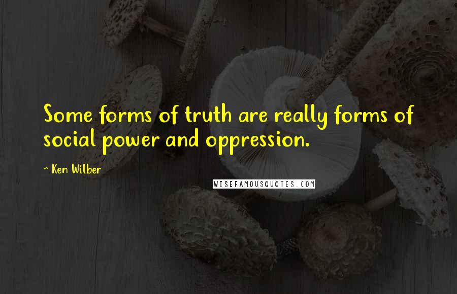 Ken Wilber Quotes: Some forms of truth are really forms of social power and oppression.