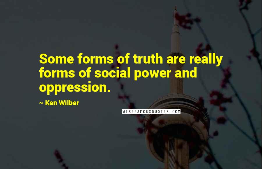 Ken Wilber Quotes: Some forms of truth are really forms of social power and oppression.