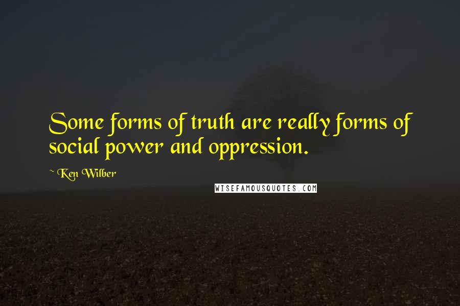 Ken Wilber Quotes: Some forms of truth are really forms of social power and oppression.