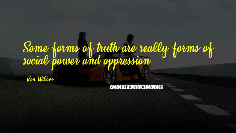 Ken Wilber Quotes: Some forms of truth are really forms of social power and oppression.