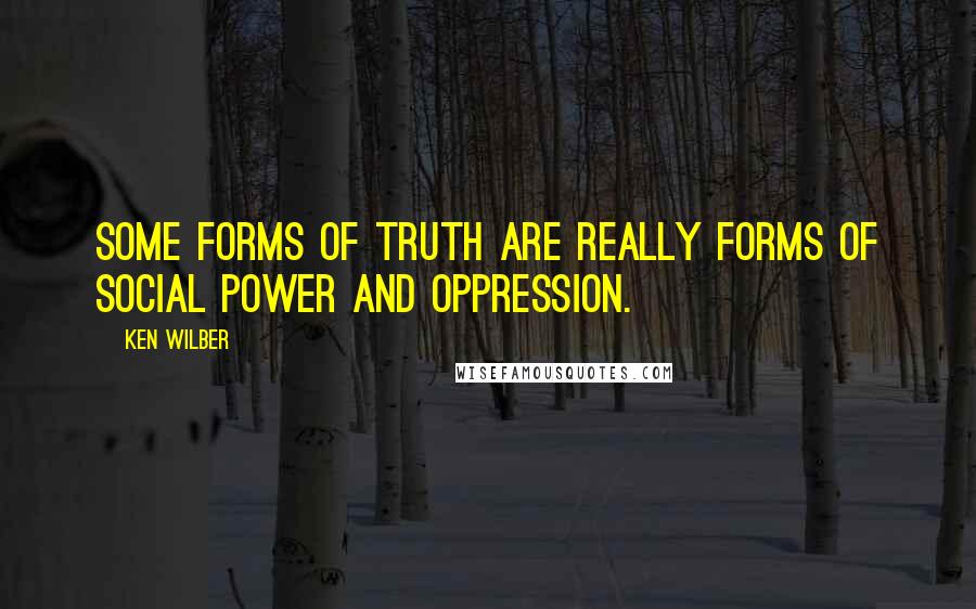 Ken Wilber Quotes: Some forms of truth are really forms of social power and oppression.