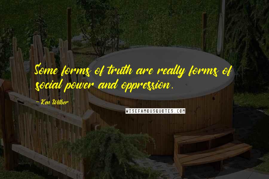 Ken Wilber Quotes: Some forms of truth are really forms of social power and oppression.