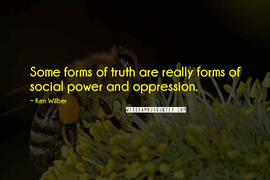 Ken Wilber Quotes: Some forms of truth are really forms of social power and oppression.