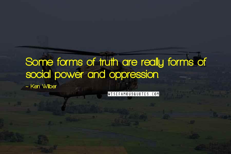 Ken Wilber Quotes: Some forms of truth are really forms of social power and oppression.