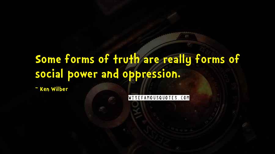 Ken Wilber Quotes: Some forms of truth are really forms of social power and oppression.