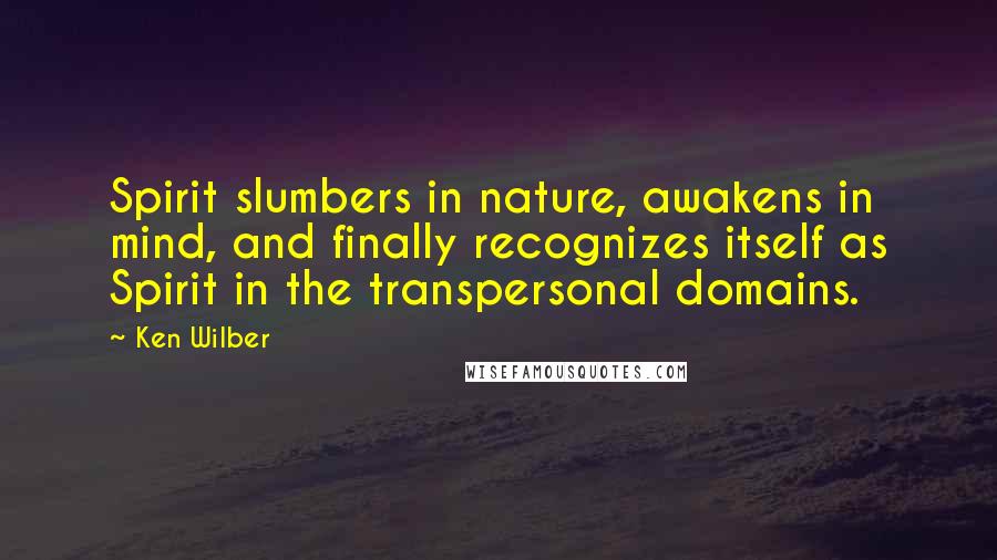 Ken Wilber Quotes: Spirit slumbers in nature, awakens in mind, and finally recognizes itself as Spirit in the transpersonal domains.