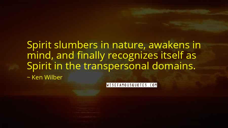 Ken Wilber Quotes: Spirit slumbers in nature, awakens in mind, and finally recognizes itself as Spirit in the transpersonal domains.