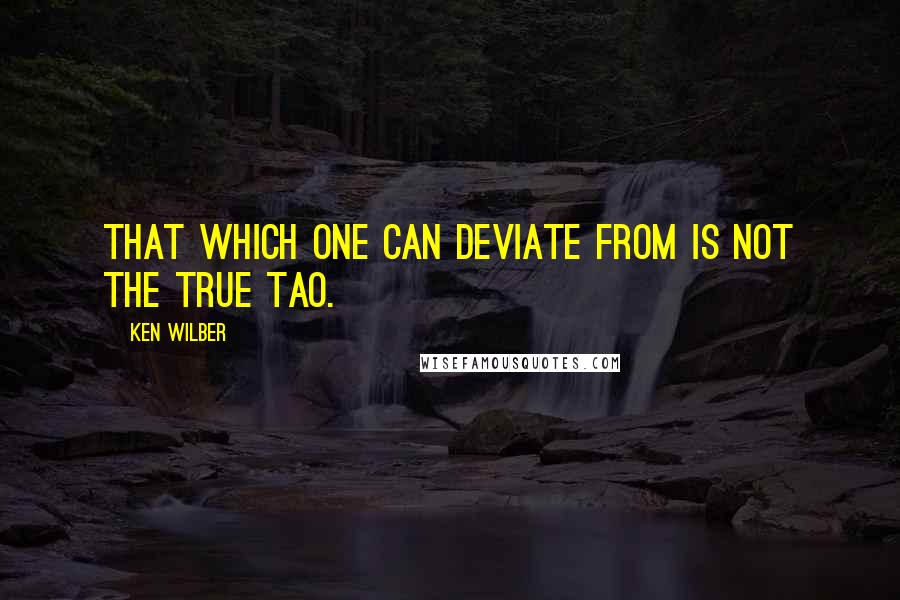 Ken Wilber Quotes: That which one can deviate from is not the true Tao.