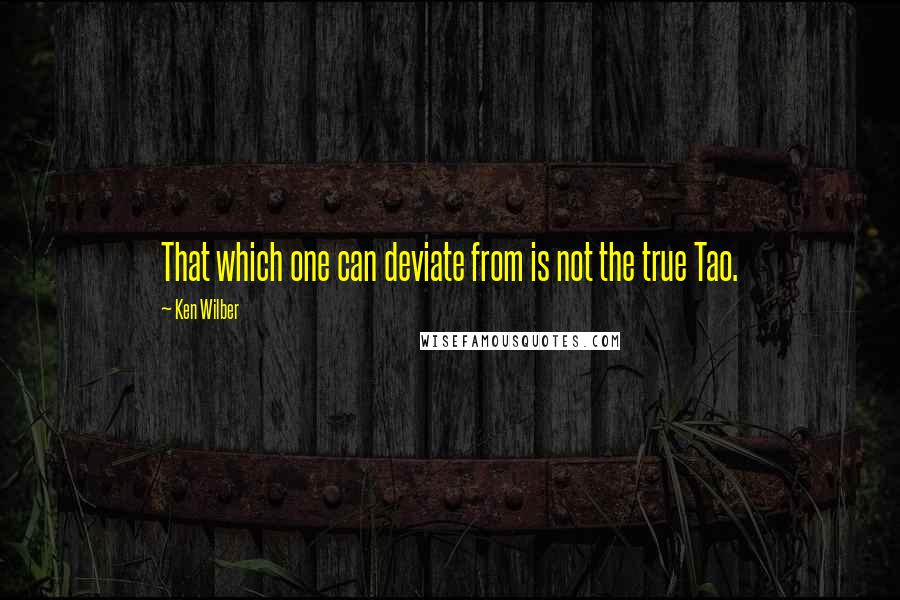 Ken Wilber Quotes: That which one can deviate from is not the true Tao.