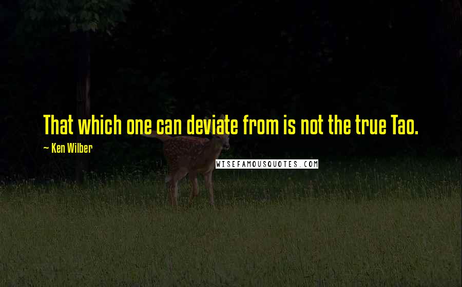 Ken Wilber Quotes: That which one can deviate from is not the true Tao.