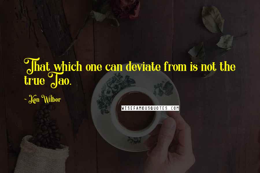 Ken Wilber Quotes: That which one can deviate from is not the true Tao.