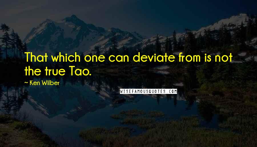 Ken Wilber Quotes: That which one can deviate from is not the true Tao.