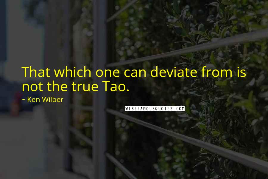 Ken Wilber Quotes: That which one can deviate from is not the true Tao.