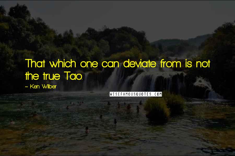 Ken Wilber Quotes: That which one can deviate from is not the true Tao.