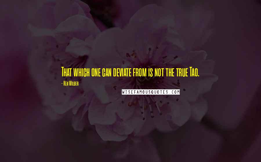 Ken Wilber Quotes: That which one can deviate from is not the true Tao.