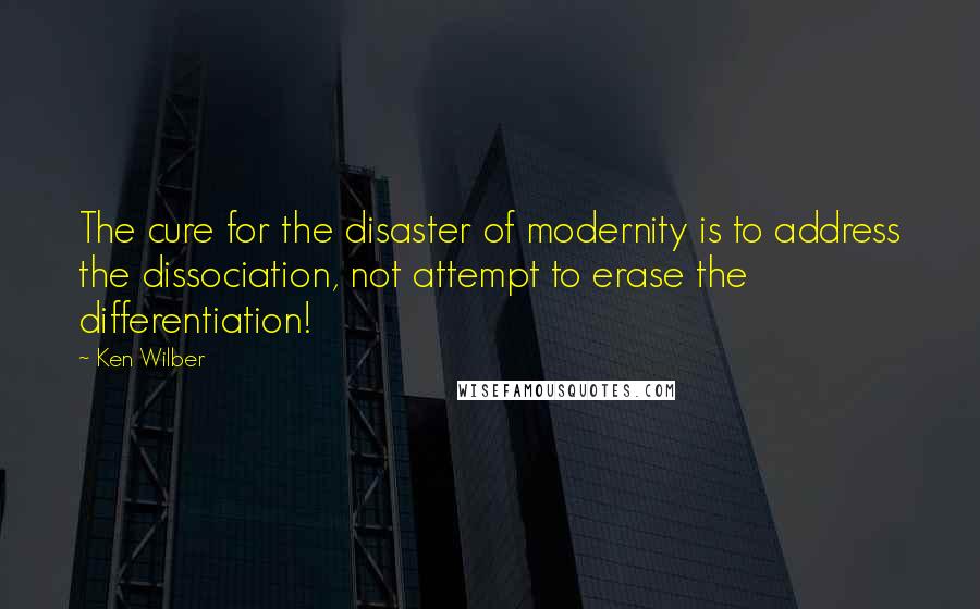 Ken Wilber Quotes: The cure for the disaster of modernity is to address the dissociation, not attempt to erase the differentiation!