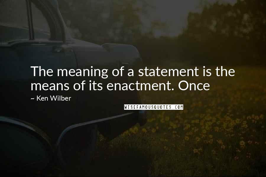 Ken Wilber Quotes: The meaning of a statement is the means of its enactment. Once