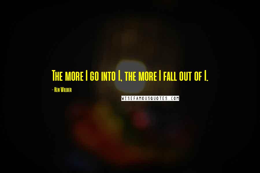 Ken Wilber Quotes: The more I go into I, the more I fall out of I.